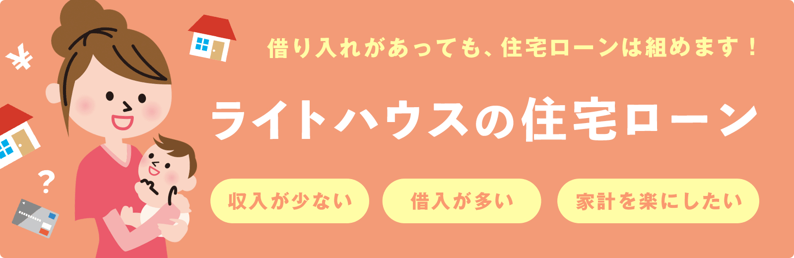 お悩み解決&ゆとりある返済計画を支援◎ ライトハウスの住宅ローン 収入が少ない 借入が多い 家計を楽にしたい
